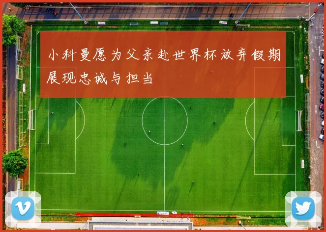 小科曼愿为父亲赴世界杯放弃假期展现忠诚与担当