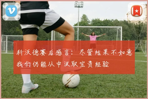 科沃德赛后感言：尽管结果不如意我们仍能从中汲取宝贵经验
