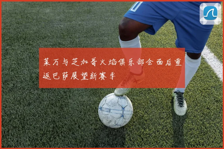 莱万与芝加哥火焰俱乐部会面后重返巴萨展望新赛季