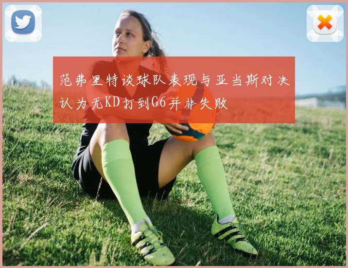 范弗里特谈球队表现与亚当斯对决认为无KD打到G6并非失败