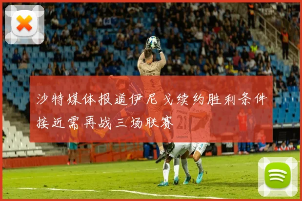 沙特媒体报道伊尼戈续约胜利条件接近需再战三场联赛
