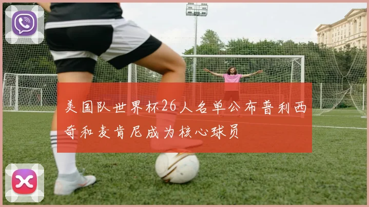 美国队世界杯26人名单公布普利西奇和麦肯尼成为核心球员