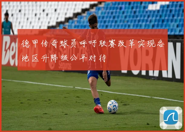 德甲传奇球员呼吁联赛改革实现各地区升降级公平对待