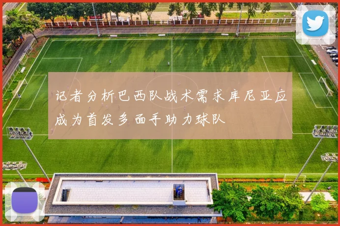 记者分析巴西队战术需求库尼亚应成为首发多面手助力球队