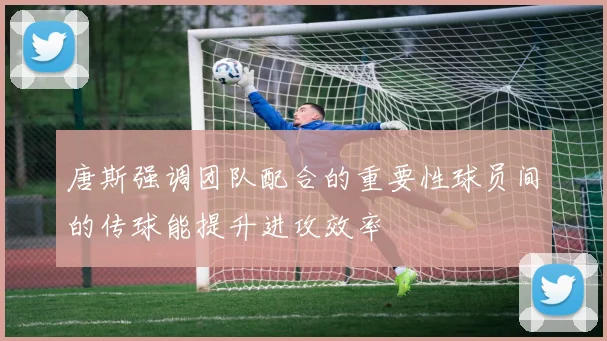 唐斯强调团队配合的重要性球员间的传球能提升进攻效率