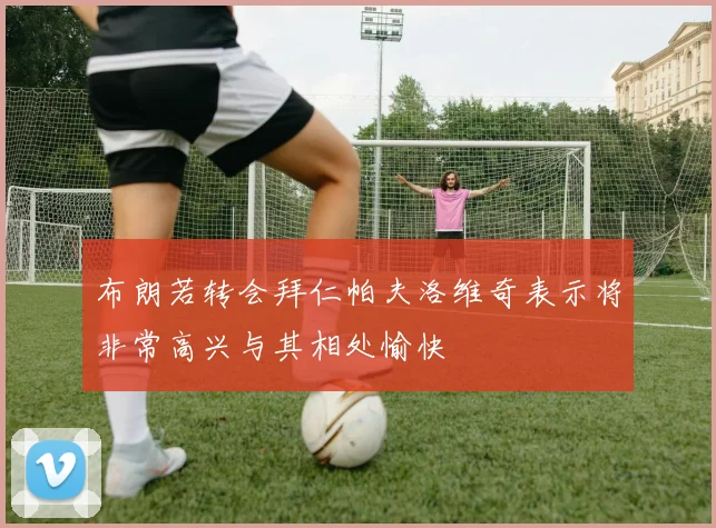 布朗若转会拜仁帕夫洛维奇表示将非常高兴与其相处愉快