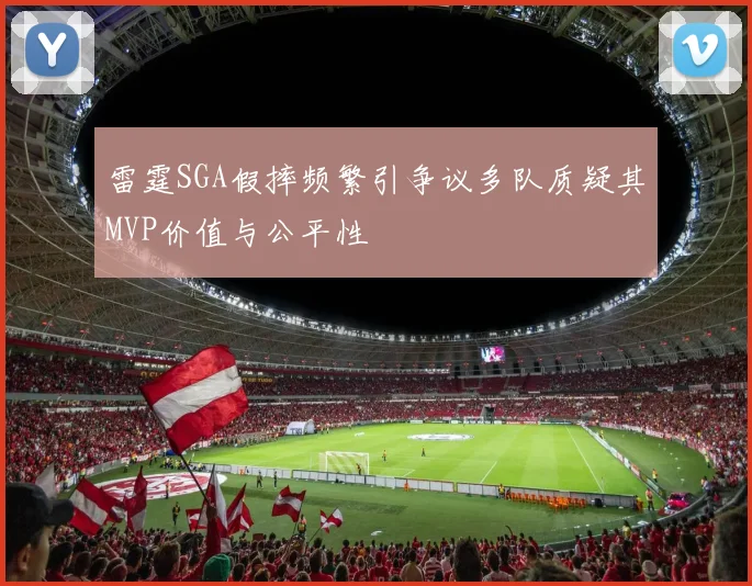 雷霆SGA假摔频繁引争议多队质疑其MVP价值与公平性