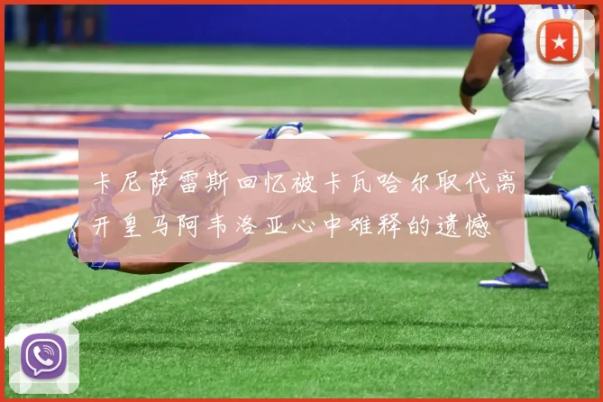卡尼萨雷斯回忆被卡瓦哈尔取代离开皇马阿韦洛亚心中难释的遗憾