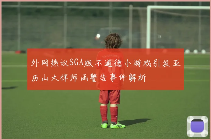 外网热议SGA版不道德小游戏引发亚历山大律师函警告事件解析