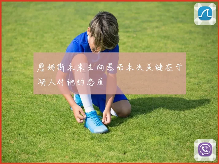詹姆斯未来去向悬而未决关键在于湖人对他的态度