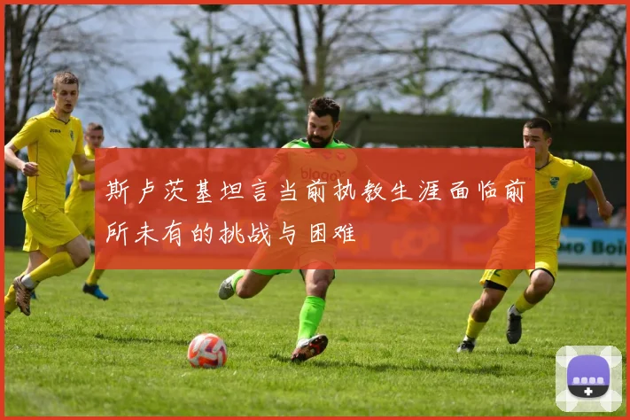 斯卢茨基坦言当前执教生涯面临前所未有的挑战与困难