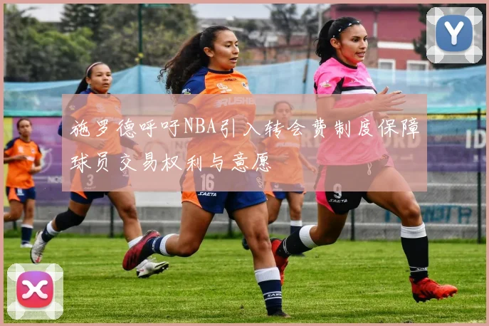 施罗德呼吁NBA引入转会费制度保障球员交易权利与意愿
