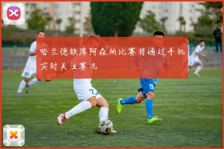 哈兰德缺席阿森纳比赛将通过手机实时关注赛况