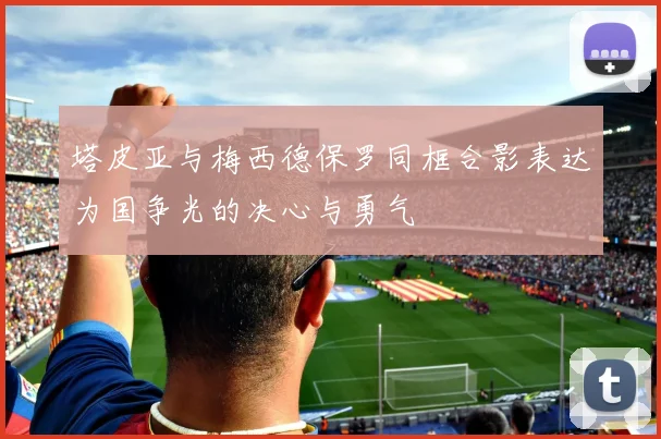 塔皮亚与梅西德保罗同框合影表达为国争光的决心与勇气