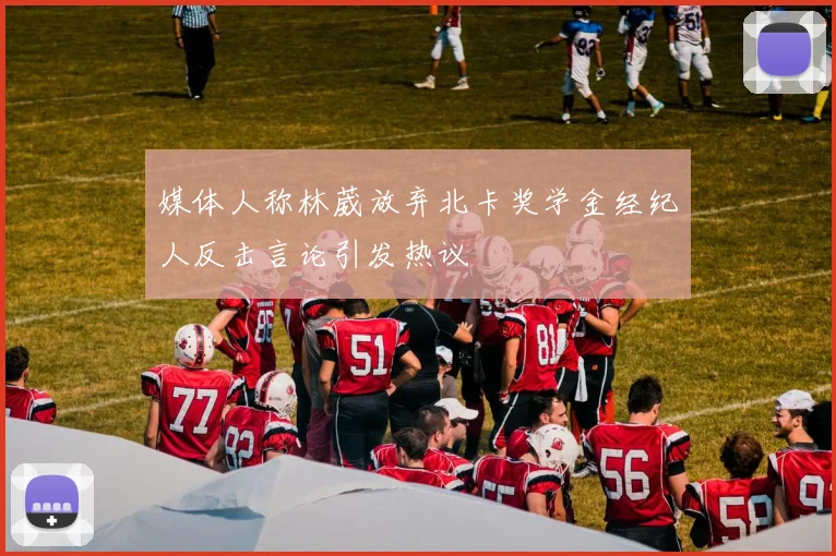 媒体人称林葳放弃北卡奖学金经纪人反击言论引发热议