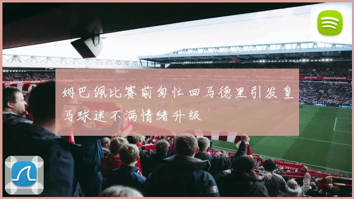 姆巴佩比赛前匆忙回马德里引发皇马球迷不满情绪升级