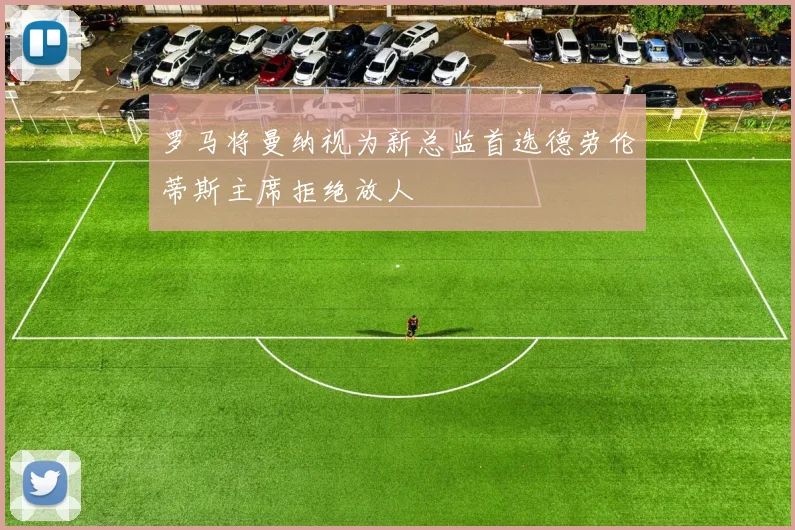 罗马将曼纳视为新总监首选德劳伦蒂斯主席拒绝放人