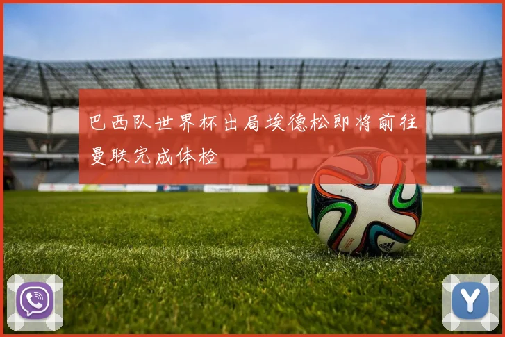 巴西队世界杯出局埃德松即将前往曼联完成体检