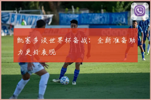 凯塞多谈世界杯备战：全新准备助力更好表现