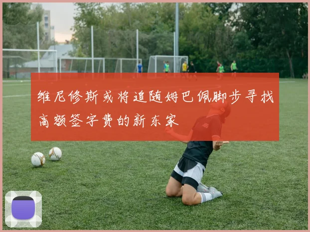 维尼修斯或将追随姆巴佩脚步寻找高额签字费的新东家