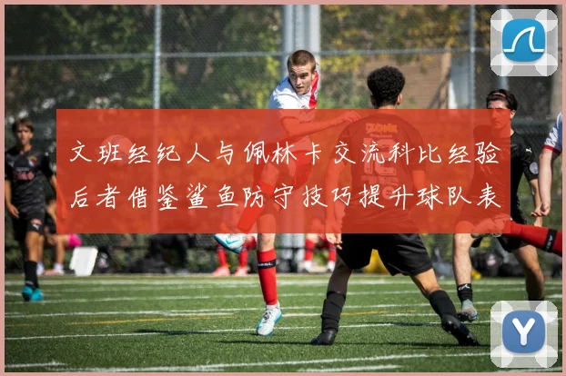 文班经纪人与佩林卡交流科比经验后者借鉴鲨鱼防守技巧提升球队表现